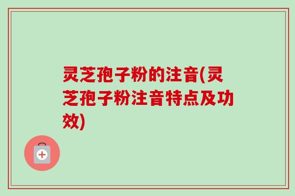 灵芝孢子粉的注音(灵芝孢子粉注音特点及功效)