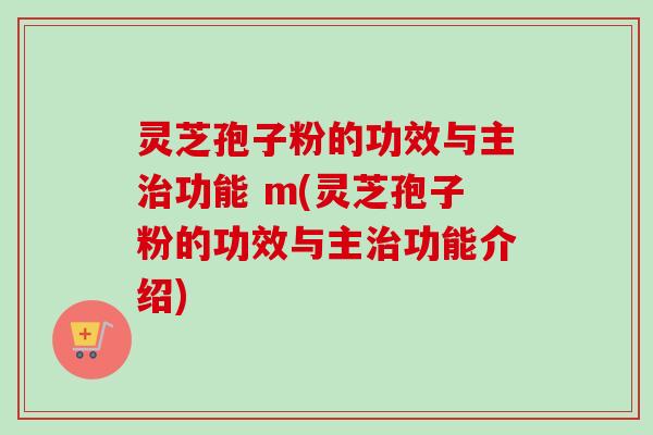 灵芝孢子粉的功效与主功能 m(灵芝孢子粉的功效与主功能介绍) 灵芝孢子粉的功效与主功能 m(灵芝孢子粉的功效与主功能介绍)