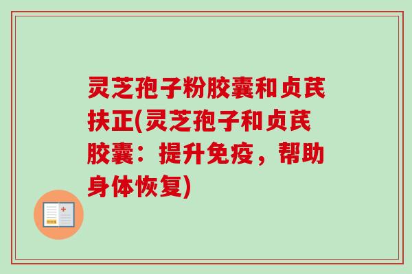 灵芝孢子粉胶囊和贞芪扶正(灵芝孢子和贞芪胶囊:提升免疫,帮助身体恢复) 灵芝孢子粉胶囊和贞芪扶正(灵芝孢子和贞芪胶囊:提升免疫,帮助身体恢复)