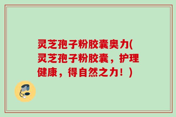 灵芝孢子粉胶囊奥力(灵芝孢子粉胶囊，护理健康，得自然之力！)