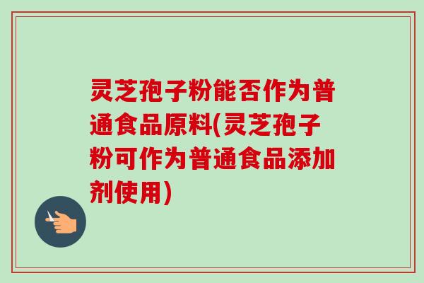 灵芝孢子粉能否作为普通食品原料(灵芝孢子粉可作为普通食品添加剂使用) 灵芝孢子粉能否作为普通食品原料(灵芝孢子粉可作为普通食品添加剂使用)