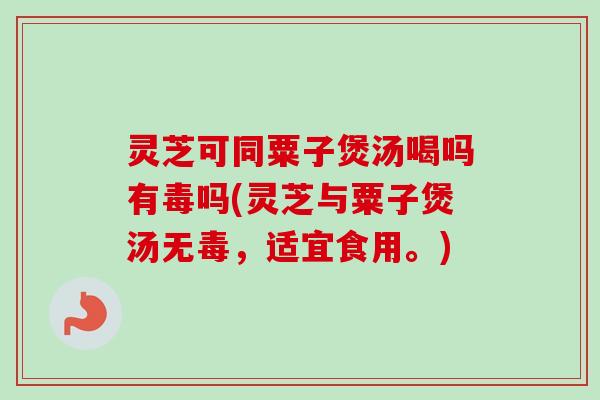 灵芝可同粟子煲汤喝吗有毒吗(灵芝与粟子煲汤无毒,适宜食用。) 灵芝可同粟子煲汤喝吗有毒吗(灵芝与粟子煲汤无毒,适宜食用。)