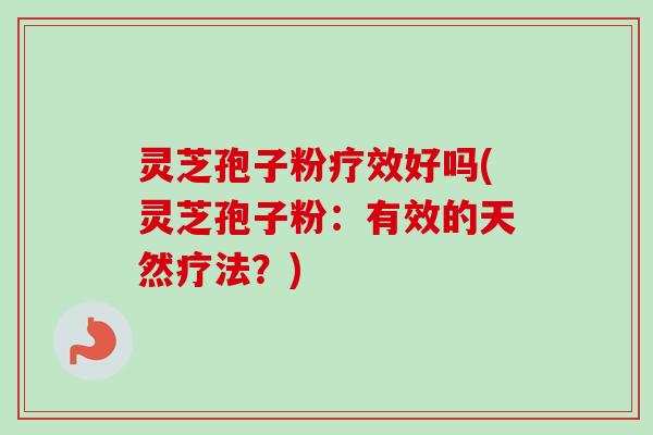 灵芝孢子粉疗效好吗(灵芝孢子粉：有效的天然疗法？)