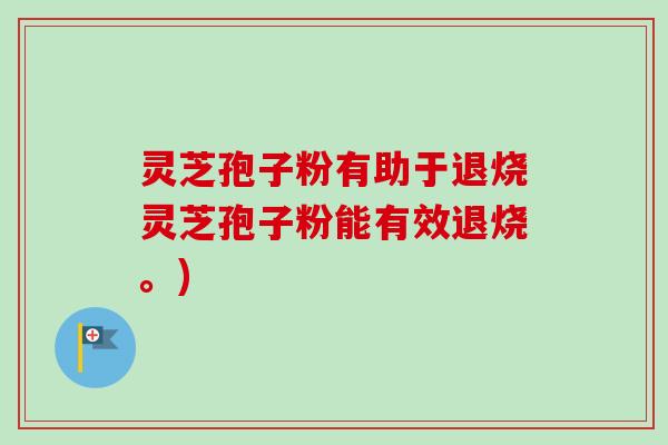 灵芝孢子粉有助于退烧灵芝孢子粉能有效退烧。) 灵芝孢子粉有助于退烧灵芝孢子粉能有效退烧。)