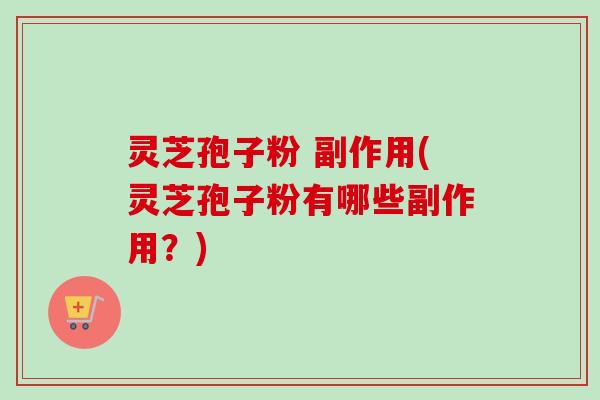 灵芝孢子粉 副作用(灵芝孢子粉有哪些副作用?) 灵芝孢子粉 副作用(灵芝孢子粉有哪些副作用?)