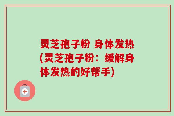 灵芝孢子粉 身体发热(灵芝孢子粉:缓解身体发热的好帮手) 灵芝孢子粉 身体发热(灵芝孢子粉:缓解身体发热的好帮手)