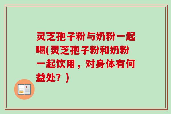 灵芝孢子粉与奶粉一起喝(灵芝孢子粉和奶粉一起饮用,对身体有何益处?) 灵芝孢子粉与奶粉一起喝(灵芝孢子粉和奶粉一起饮用,对身体有何益处?)
