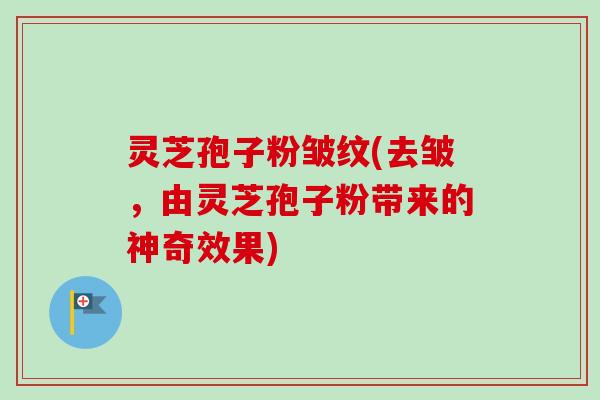 灵芝孢子粉皱纹(去皱,由灵芝孢子粉带来的神奇效果) 灵芝孢子粉皱纹(去皱,由灵芝孢子粉带来的神奇效果)