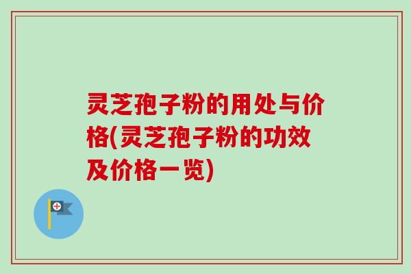 灵芝孢子粉的用处与价格(灵芝孢子粉的功效及价格一览) 灵芝孢子粉的用处与价格(灵芝孢子粉的功效及价格一览)