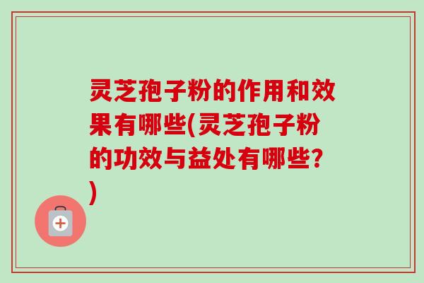 灵芝孢子粉的作用和效果有哪些(灵芝孢子粉的功效与益处有哪些?) 灵芝孢子粉的作用和效果有哪些(灵芝孢子粉的功效与益处有哪些?)
