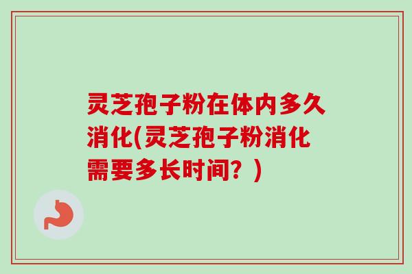 灵芝孢子粉在体内多久消化(灵芝孢子粉消化需要多长时间?) 灵芝孢子粉在体内多久消化(灵芝孢子粉消化需要多长时间?)