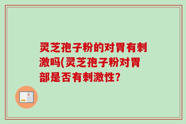 灵芝孢子粉的对胃有刺激吗(灵芝孢子粉对胃部是否有刺激性? 灵芝孢子粉的对胃有刺激吗(灵芝孢子粉对胃部是否有刺激性?