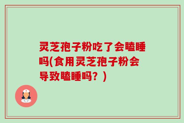灵芝孢子粉吃了会瞌睡吗(食用灵芝孢子粉会导致瞌睡吗?) 灵芝孢子粉吃了会瞌睡吗(食用灵芝孢子粉会导致瞌睡吗?)