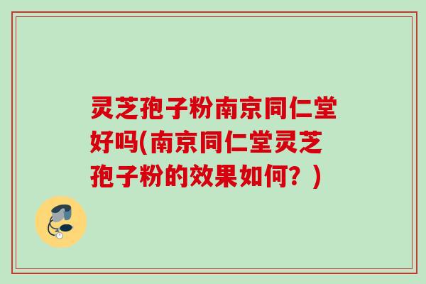 灵芝孢子粉南京同仁堂好吗(南京同仁堂灵芝孢子粉的效果如何?) 灵芝孢子粉南京同仁堂好吗(南京同仁堂灵芝孢子粉的效果如何?)