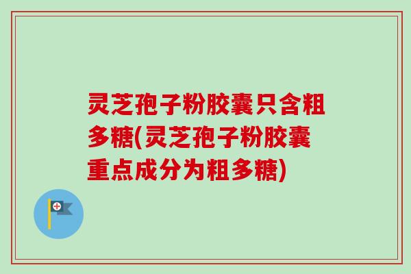 灵芝孢子粉胶囊只含粗多糖(灵芝孢子粉胶囊重点成分为粗多糖) 灵芝孢子粉胶囊只含粗多糖(灵芝孢子粉胶囊重点成分为粗多糖)
