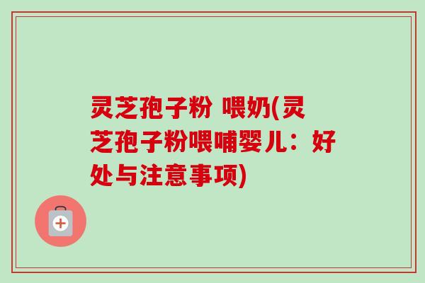 灵芝孢子粉 喂奶(灵芝孢子粉喂哺婴儿：好处与注意事项)