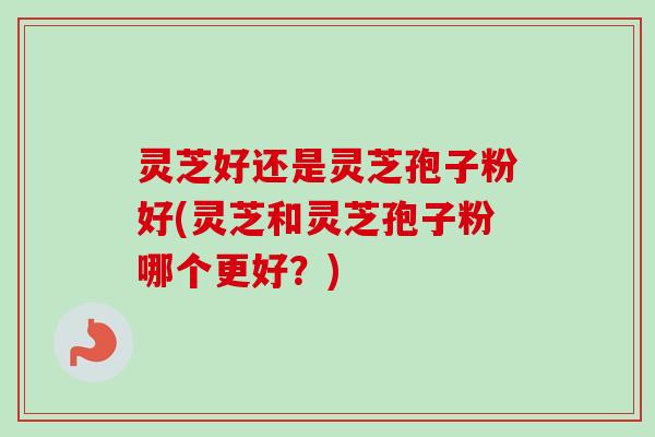 灵芝好还是灵芝孢子粉好(灵芝和灵芝孢子粉哪个更好?) 灵芝好还是灵芝孢子粉好(灵芝和灵芝孢子粉哪个更好?)