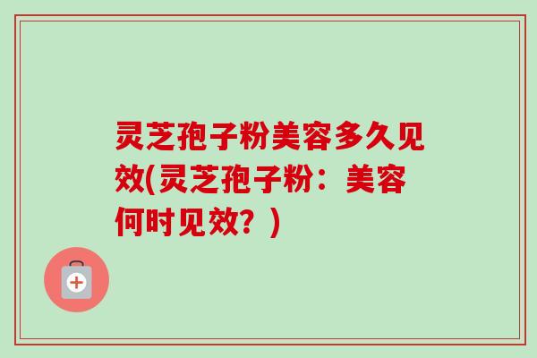 灵芝孢子粉美容多久见效(灵芝孢子粉:美容何时见效?) 灵芝孢子粉美容多久见效(灵芝孢子粉:美容何时见效?)