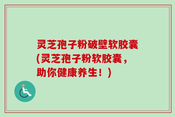 灵芝孢子粉破壁软胶囊(灵芝孢子粉软胶囊,助你健康养生!) 灵芝孢子粉破壁软胶囊(灵芝孢子粉软胶囊,助你健康养生!)