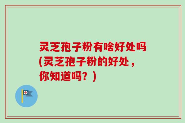 灵芝孢子粉有啥好处吗(灵芝孢子粉的好处,你知道吗?) 灵芝孢子粉有啥好处吗(灵芝孢子粉的好处,你知道吗?)