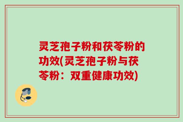 灵芝孢子粉和茯苓粉的功效(灵芝孢子粉与茯苓粉:双重健康功效) 灵芝孢子粉和茯苓粉的功效(灵芝孢子粉与茯苓粉:双重健康功效)