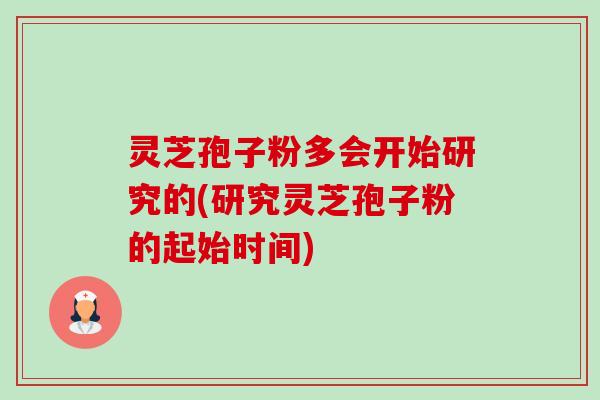 灵芝孢子粉多会开始研究的(研究灵芝孢子粉的起始时间)