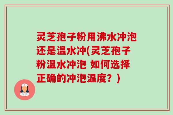 灵芝孢子粉用沸水冲泡还是温水冲(灵芝孢子粉温水冲泡 如何选择正确的冲泡温度?) 灵芝孢子粉用沸水冲泡还是温水冲(灵芝孢子粉温水冲泡 如何选择正确的冲泡温度?)