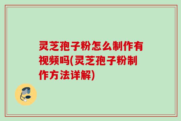 灵芝孢子粉怎么制作有视频吗(灵芝孢子粉制作方法详解)