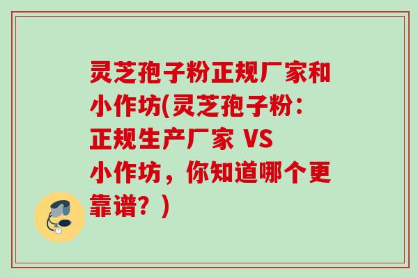 灵芝孢子粉正规厂家和小作坊(灵芝孢子粉:正规生产厂家 VS 小作坊,你知道哪个更靠谱?) 灵芝孢子粉正规厂家和小作坊(灵芝孢子粉:正规生产厂家 VS 小作坊,你知道哪个更靠谱?)