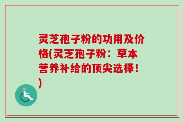 灵芝孢子粉的功用及价格(灵芝孢子粉:草本营养补给的选择!) 灵芝孢子粉的功用及价格(灵芝孢子粉:草本营养补给的选择!)