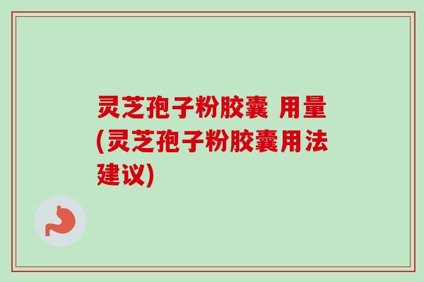 灵芝孢子粉胶囊 用量(灵芝孢子粉胶囊用法建议)
