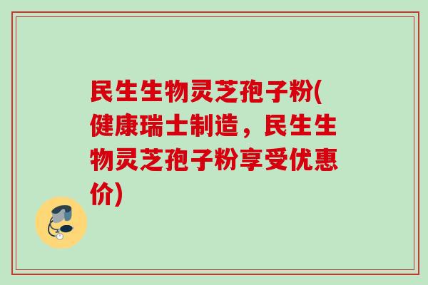 民生生物灵芝孢子粉(健康瑞士制造,民生生物灵芝孢子粉享受优惠价) 民生生物灵芝孢子粉(健康瑞士制造,民生生物灵芝孢子粉享受优惠价)