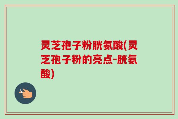 灵芝孢子粉胱氨酸(灵芝孢子粉的亮点-胱氨酸) 灵芝孢子粉胱氨酸(灵芝孢子粉的亮点-胱氨酸)