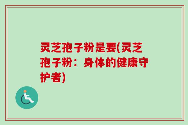 灵芝孢子粉是要(灵芝孢子粉：身体的健康守护者)