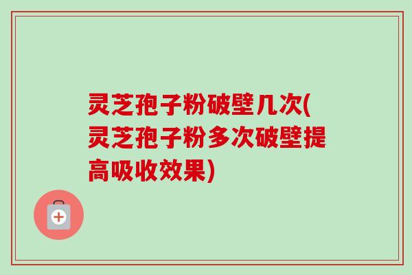 灵芝孢子粉破壁几次(灵芝孢子粉多次破壁提高吸收效果) 灵芝孢子粉破壁几次(灵芝孢子粉多次破壁提高吸收效果)