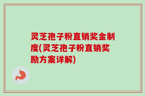 灵芝孢子粉直销奖金制度(灵芝孢子粉直销奖励方案详解)