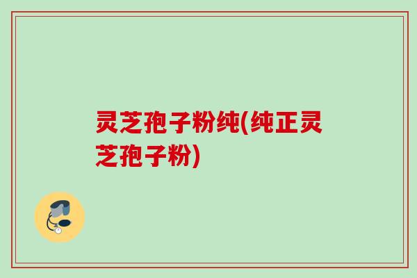 灵芝孢子粉纯(纯正灵芝孢子粉) 灵芝孢子粉纯(纯正灵芝孢子粉)