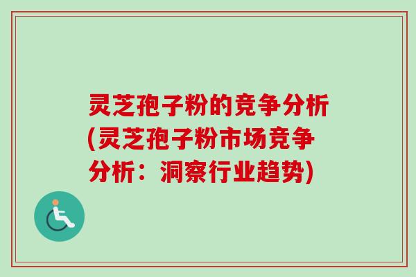 灵芝孢子粉的竞争分析(灵芝孢子粉市场竞争分析:洞察行业趋势) 灵芝孢子粉的竞争分析(灵芝孢子粉市场竞争分析:洞察行业趋势)