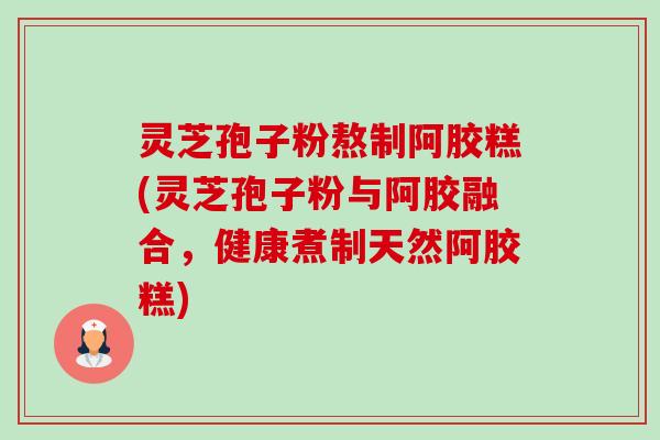 灵芝孢子粉熬制阿胶糕(灵芝孢子粉与阿胶融合，健康煮制天然阿胶糕)