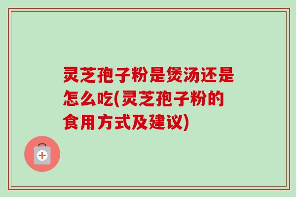 灵芝孢子粉是煲汤还是怎么吃(灵芝孢子粉的食用方式及建议)