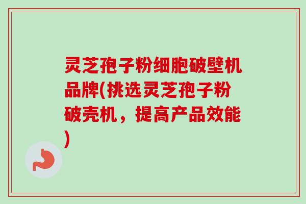 灵芝孢子粉细胞破壁机品牌(挑选灵芝孢子粉破壳机,提高产品效能) 灵芝孢子粉细胞破壁机品牌(挑选灵芝孢子粉破壳机,提高产品效能)