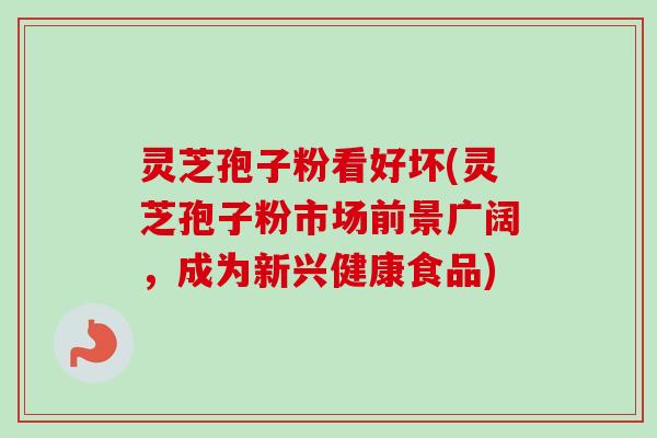 灵芝孢子粉看好坏(灵芝孢子粉市场前景广阔,成为新兴健康食品) 灵芝孢子粉看好坏(灵芝孢子粉市场前景广阔,成为新兴健康食品)