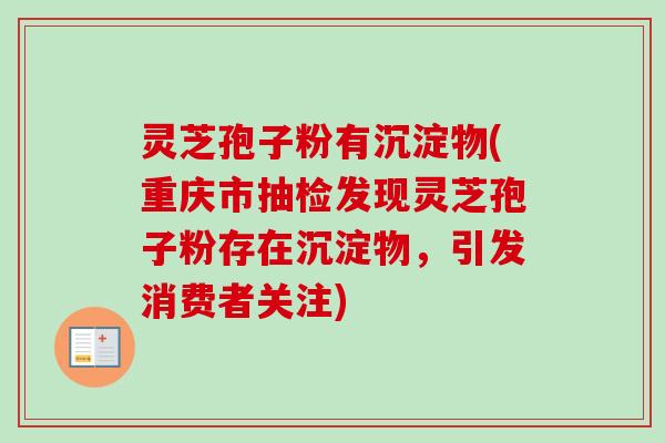 灵芝孢子粉有沉淀物(重庆市抽检发现灵芝孢子粉存在沉淀物,引发消费者关注) 灵芝孢子粉有沉淀物(重庆市抽检发现灵芝孢子粉存在沉淀物,引发消费者关注)