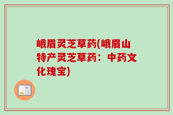 峨眉灵芝草药(峨眉山特产灵芝草药：文化瑰宝)