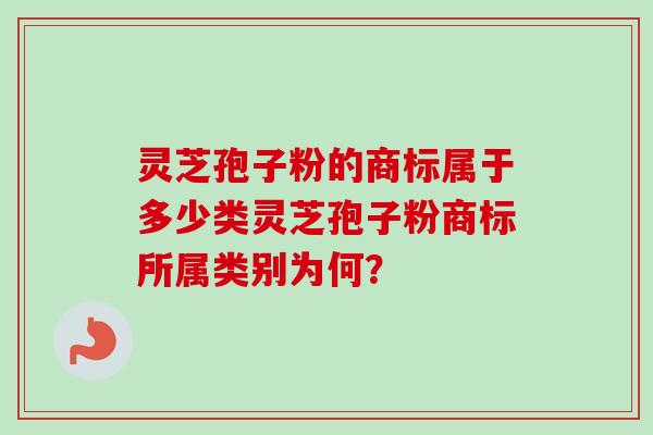 灵芝孢子粉的商标属于多少类灵芝孢子粉商标所属类别为何? 灵芝孢子粉的商标属于多少类灵芝孢子粉商标所属类别为何?