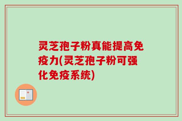 灵芝孢子粉真能提高免疫力(灵芝孢子粉可强化免疫系统)