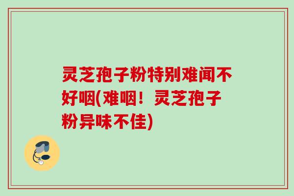 灵芝孢子粉特别难闻不好咽(难咽!灵芝孢子粉异味不佳) 灵芝孢子粉特别难闻不好咽(难咽!灵芝孢子粉异味不佳)