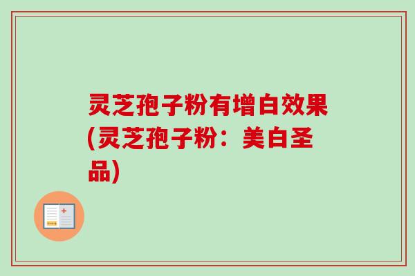 灵芝孢子粉有增白效果(灵芝孢子粉：美白圣品)
