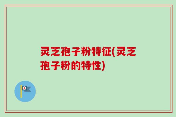 灵芝孢子粉特征(灵芝孢子粉的特性) 灵芝孢子粉特征(灵芝孢子粉的特性)
