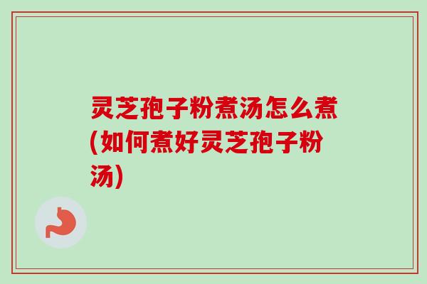 灵芝孢子粉煮汤怎么煮(如何煮好灵芝孢子粉汤) 灵芝孢子粉煮汤怎么煮(如何煮好灵芝孢子粉汤)